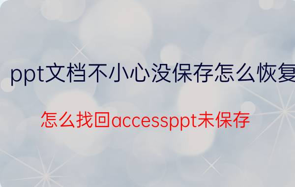 ppt文档不小心没保存怎么恢复 怎么找回accessppt未保存？